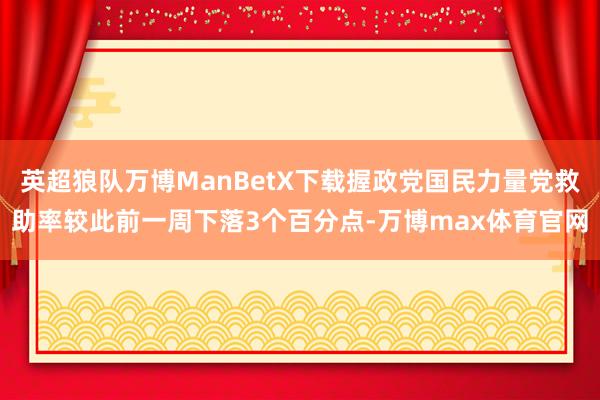 英超狼队万博ManBetX下载握政党国民力量党救助率较此前一周下落3个百分点-万博max体育官网