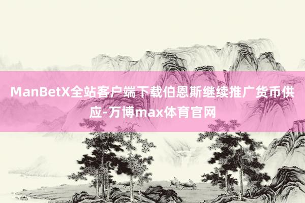 ManBetX全站客户端下载伯恩斯继续推广货币供应-万博max体育官网