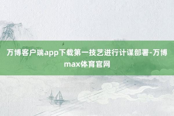 万博客户端app下载第一技艺进行计谋部署-万博max体育官网