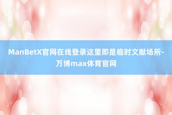 ManBetX官网在线登录这里即是临时文献场所-万博max体育官网