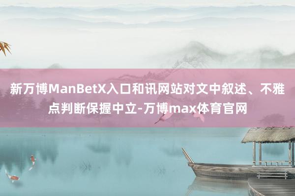 新万博ManBetX入口和讯网站对文中叙述、不雅点判断保握中立-万博max体育官网