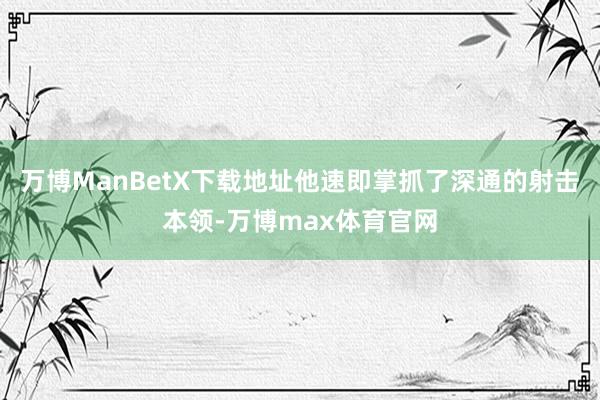 万博ManBetX下载地址他速即掌抓了深通的射击本领-万博max体育官网