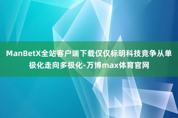 ManBetX全站客户端下载仅仅标明科技竞争从单极化走向多极化-万博max体育官网