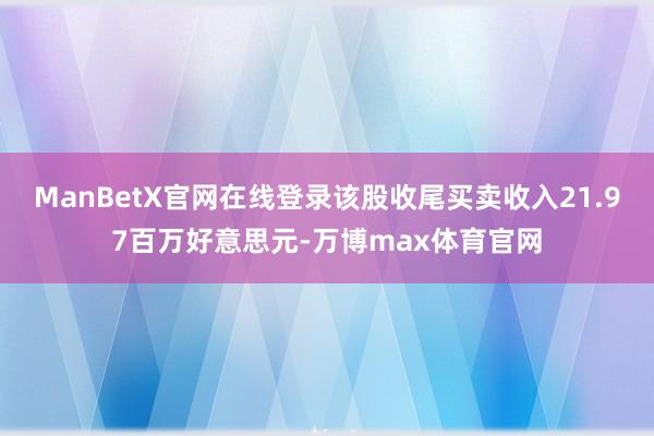 ManBetX官网在线登录该股收尾买卖收入21.97百万好意思元-万博max体育官网