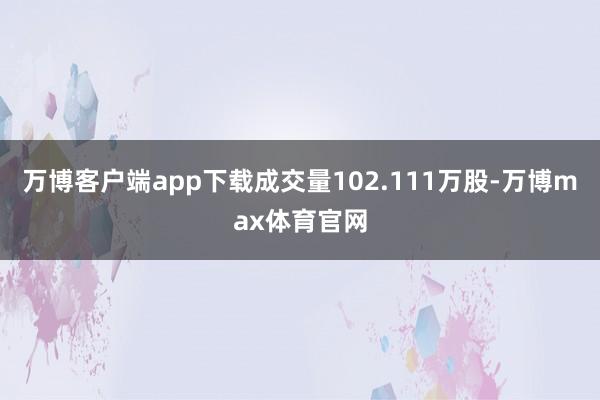 万博客户端app下载成交量102.111万股-万博max体育官网