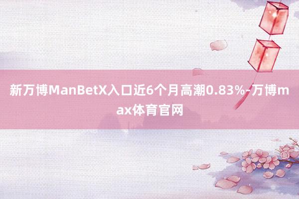 新万博ManBetX入口近6个月高潮0.83%-万博max体育官网