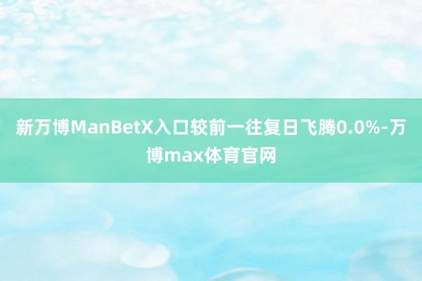 新万博ManBetX入口较前一往复日飞腾0.0%-万博max体育官网