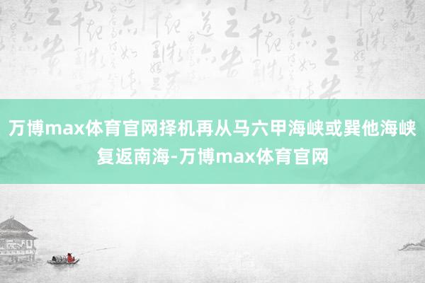 万博max体育官网择机再从马六甲海峡或巽他海峡复返南海-万博max体育官网