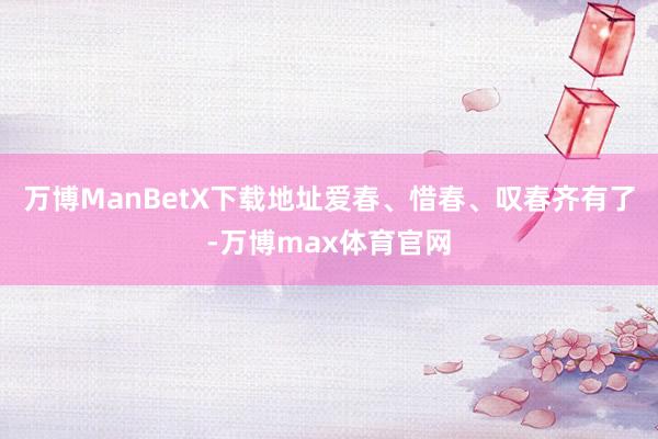 万博ManBetX下载地址爱春、惜春、叹春齐有了-万博max体育官网