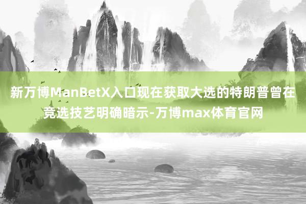 新万博ManBetX入口现在获取大选的特朗普曾在竞选技艺明确暗示-万博max体育官网
