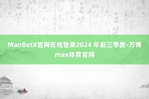 ManBetX官网在线登录2024 年前三季度-万博max体育官网