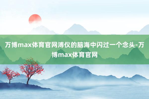 万博max体育官网溥仪的脑海中闪过一个念头-万博max体育官网