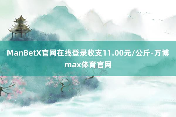 ManBetX官网在线登录收支11.00元/公斤-万博max体育官网