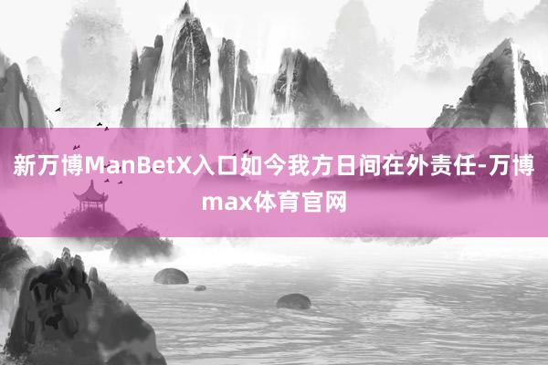 新万博ManBetX入口如今我方日间在外责任-万博max体育官网