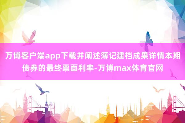 万博客户端app下载并阐述簿记建档成果详情本期债券的最终票面利率-万博max体育官网