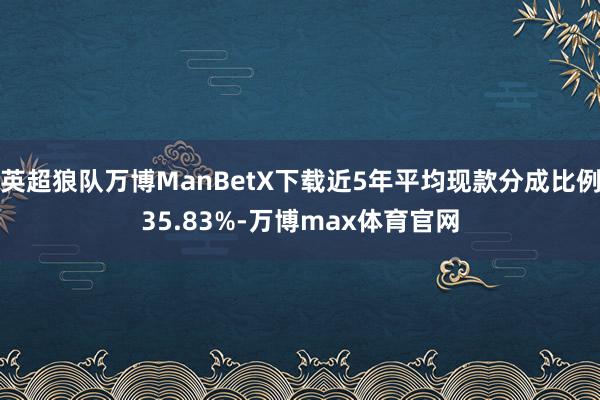 英超狼队万博ManBetX下载近5年平均现款分成比例35.83%-万博max体育官网