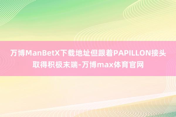 万博ManBetX下载地址但跟着PAPILLON接头取得积极末端-万博max体育官网