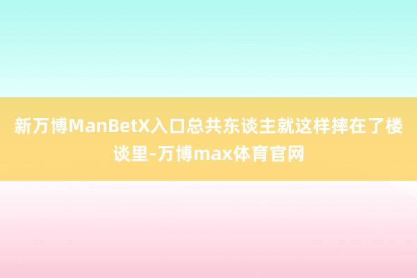 新万博ManBetX入口总共东谈主就这样摔在了楼谈里-万博max体育官网