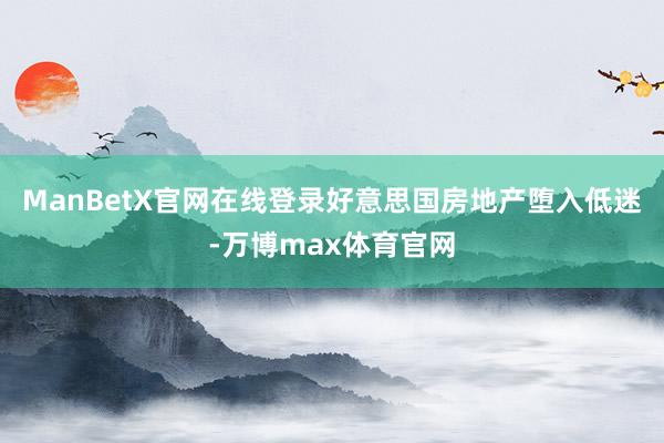 ManBetX官网在线登录好意思国房地产堕入低迷-万博max体育官网