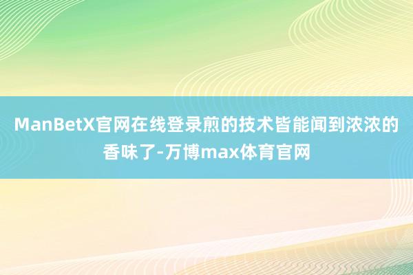 ManBetX官网在线登录煎的技术皆能闻到浓浓的香味了-万博max体育官网
