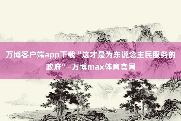 万博客户端app下载“这才是为东说念主民服务的政府”-万博max体育官网