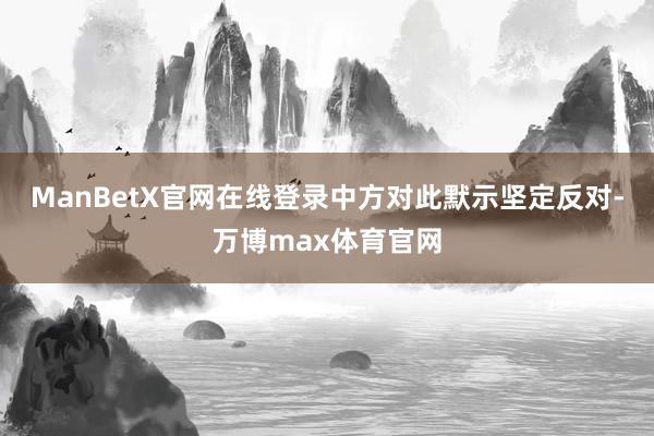 ManBetX官网在线登录中方对此默示坚定反对-万博max体育官网