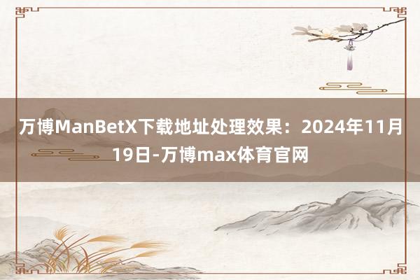 万博ManBetX下载地址处理效果：2024年11月19日-万博max体育官网