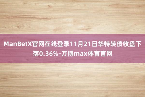 ManBetX官网在线登录11月21日华特转债收盘下落0.36%-万博max体育官网