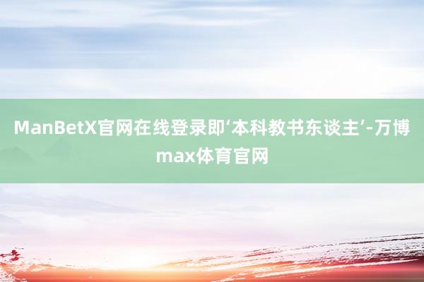 ManBetX官网在线登录即‘本科教书东谈主’-万博max体育官网