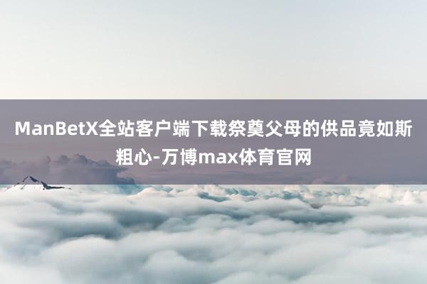 ManBetX全站客户端下载祭奠父母的供品竟如斯粗心-万博max体育官网
