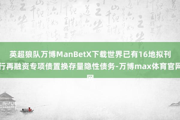 英超狼队万博ManBetX下载世界已有16地拟刊行再融资专项债置换存量隐性债务-万博max体育官网