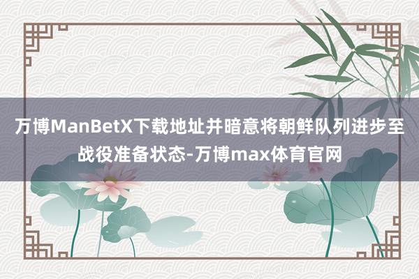 万博ManBetX下载地址并暗意将朝鲜队列进步至战役准备状态-万博max体育官网