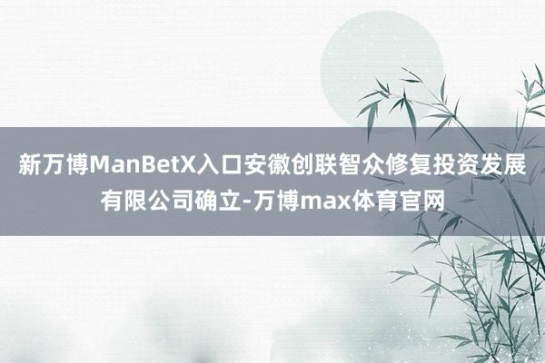 新万博ManBetX入口安徽创联智众修复投资发展有限公司确立-万博max体育官网