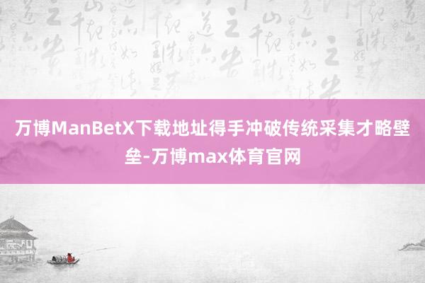 万博ManBetX下载地址得手冲破传统采集才略壁垒-万博max体育官网