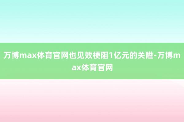 万博max体育官网也见效梗阻1亿元的关隘-万博max体育官网