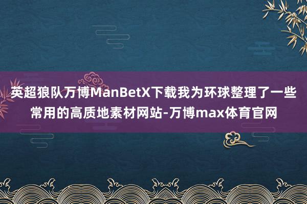 英超狼队万博ManBetX下载我为环球整理了一些常用的高质地素材网站-万博max体育官网