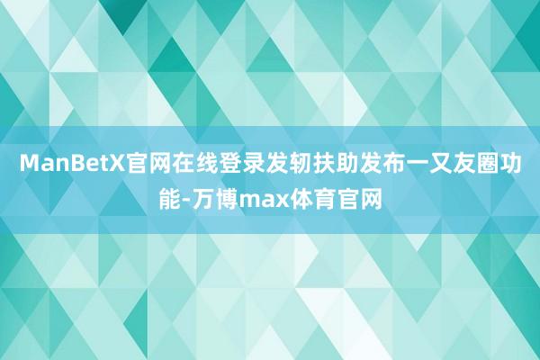 ManBetX官网在线登录发轫扶助发布一又友圈功能-万博max体育官网