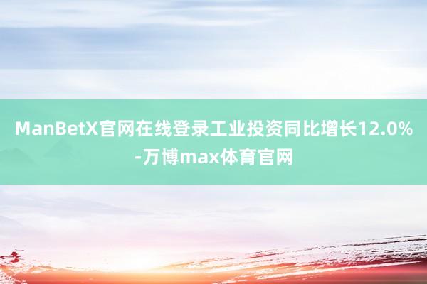 ManBetX官网在线登录工业投资同比增长12.0%-万博max体育官网