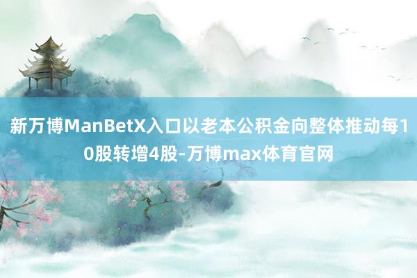新万博ManBetX入口以老本公积金向整体推动每10股转增4股-万博max体育官网