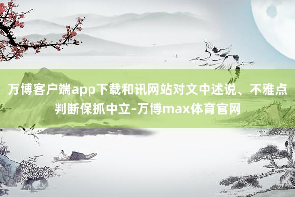 万博客户端app下载和讯网站对文中述说、不雅点判断保抓中立-万博max体育官网