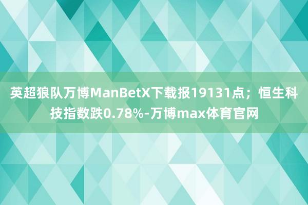 英超狼队万博ManBetX下载报19131点；恒生科技指数跌0.78%-万博max体育官网