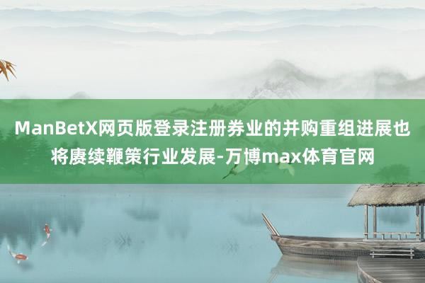 ManBetX网页版登录注册券业的并购重组进展也将赓续鞭策行业发展-万博max体育官网