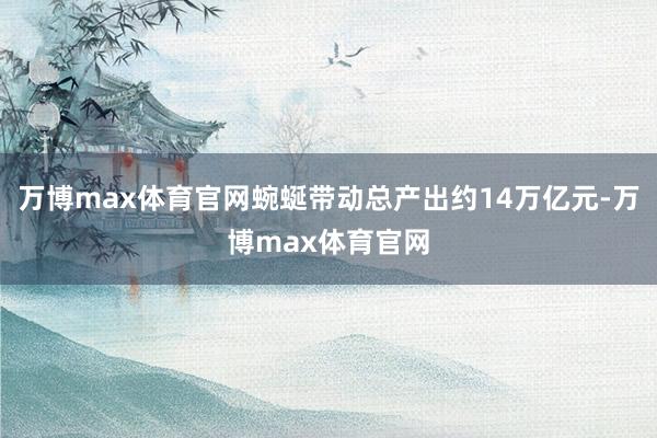 万博max体育官网蜿蜒带动总产出约14万亿元-万博max体育官网