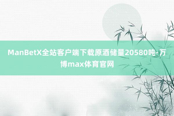 ManBetX全站客户端下载原酒储量20580吨-万博max体育官网