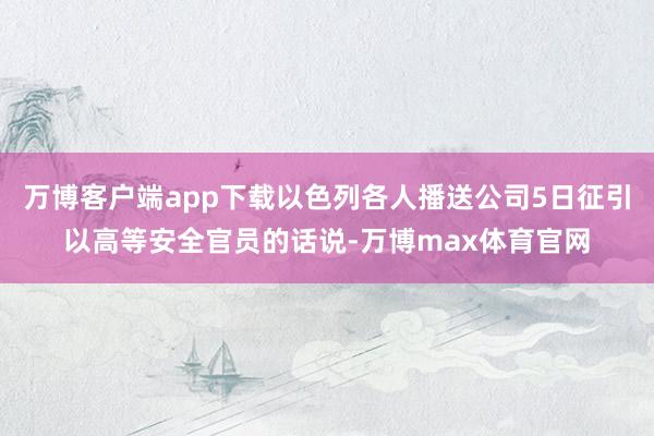 万博客户端app下载以色列各人播送公司5日征引以高等安全官员的话说-万博max体育官网