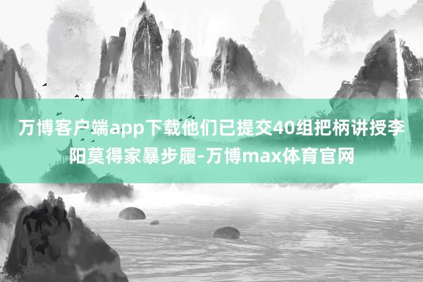 万博客户端app下载他们已提交40组把柄讲授李阳莫得家暴步履-万博max体育官网