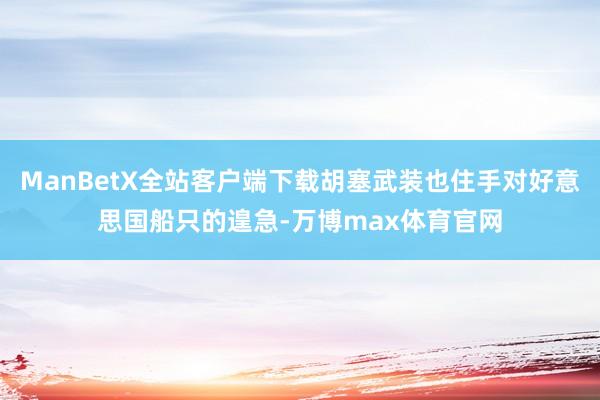 ManBetX全站客户端下载胡塞武装也住手对好意思国船只的遑急-万博max体育官网
