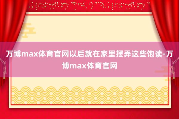 万博max体育官网以后就在家里摆弄这些饱读-万博max体育官网