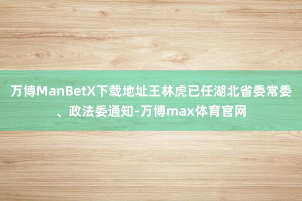 万博ManBetX下载地址王林虎已任湖北省委常委、政法委通知-万博max体育官网