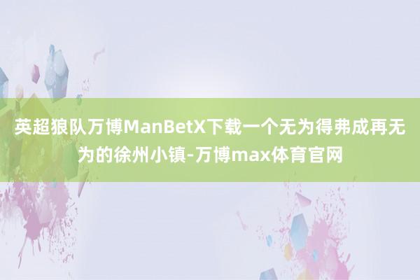 英超狼队万博ManBetX下载一个无为得弗成再无为的徐州小镇-万博max体育官网